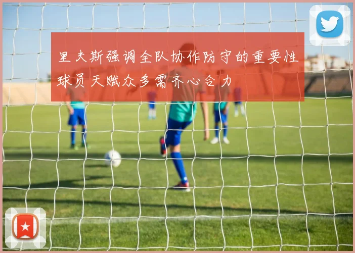 里夫斯强调全队协作防守的重要性球员天赋众多需齐心合力
