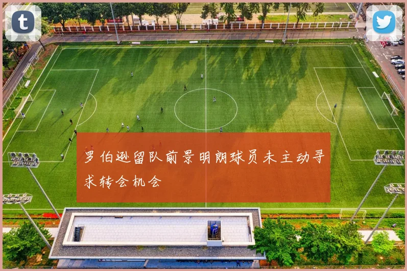 罗伯逊留队前景明朗球员未主动寻求转会机会