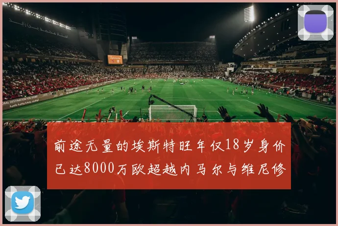 前途无量的埃斯特旺年仅18岁身价已达8000万欧超越内马尔与维尼修斯