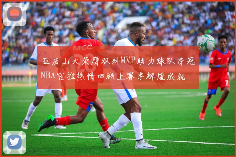 亚历山大荣膺双料MVP助力球队夺冠NBA官推热情回顾上赛季辉煌成就