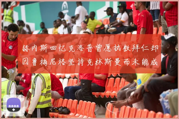赫内斯回忆克洛普曾愿执教拜仁却因鲁梅尼格坚持克林斯曼而未能成行