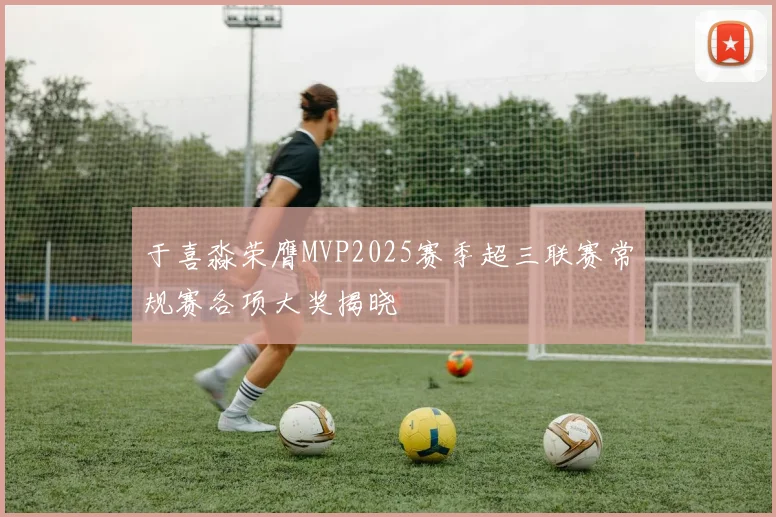 于喜淼荣膺MVP2025赛季超三联赛常规赛各项大奖揭晓