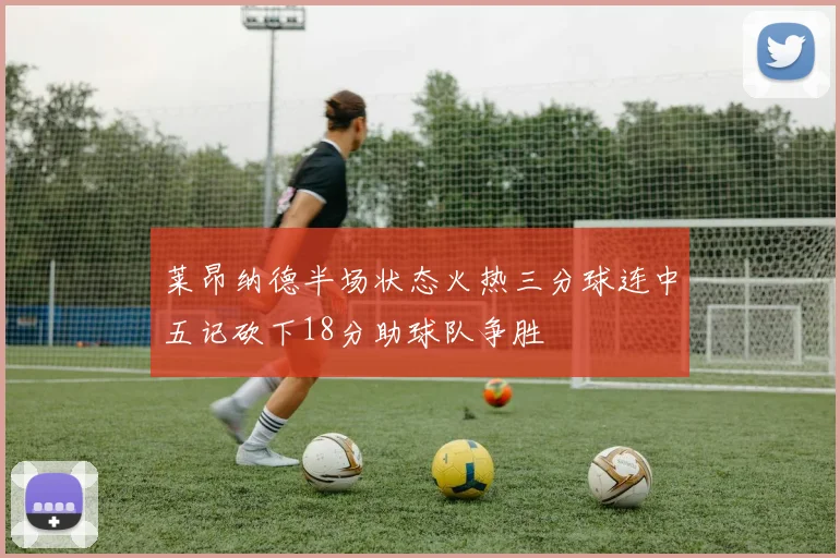 莱昂纳德半场状态火热三分球连中五记砍下18分助球队争胜