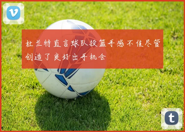 杜兰特直言球队投篮手感不佳尽管创造了良好出手机会