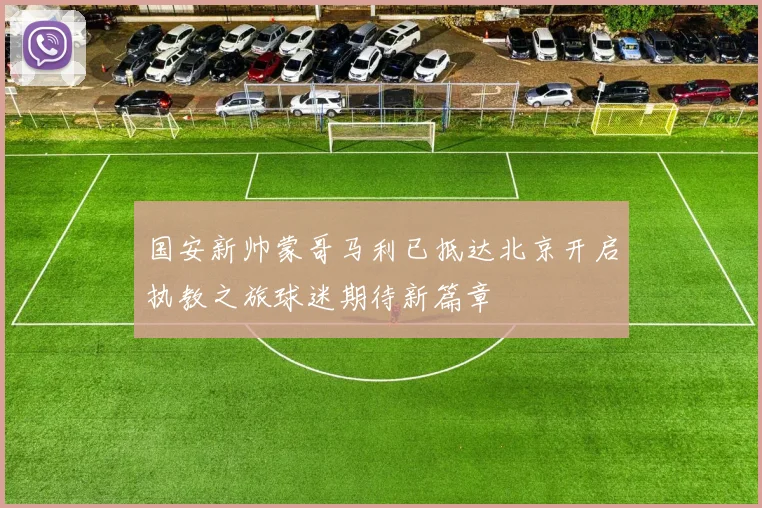 国安新帅蒙哥马利已抵达北京开启执教之旅球迷期待新篇章