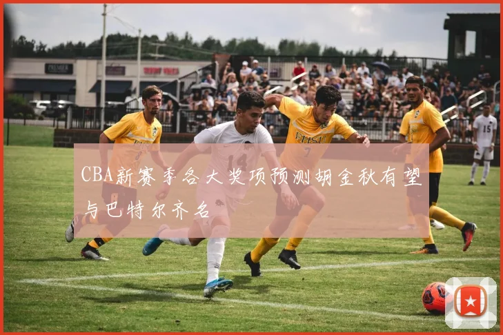 CBA新赛季各大奖项预测胡金秋有望与巴特尔齐名
