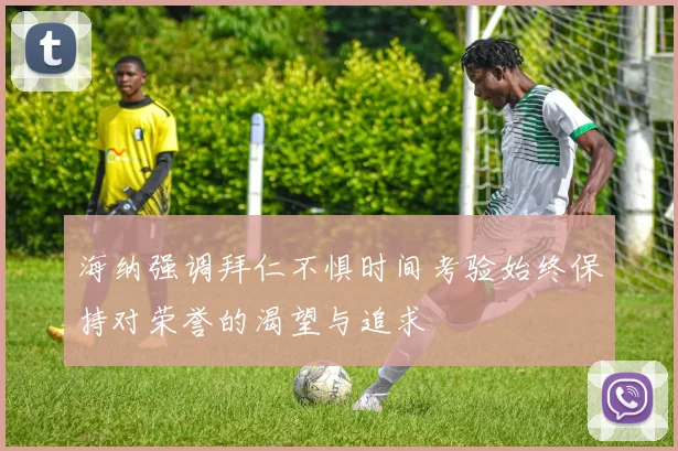海纳强调拜仁不惧时间考验始终保持对荣誉的渴望与追求