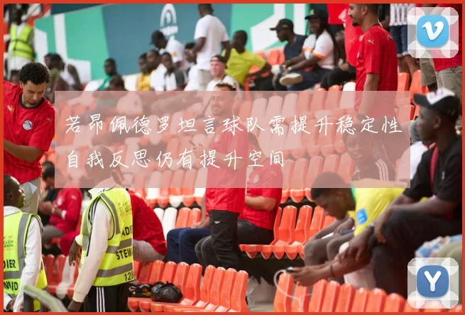 若昂佩德罗坦言球队需提升稳定性自我反思仍有提升空间