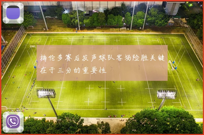梅伦多赛后发声球队客场险胜关键在于三分的重要性