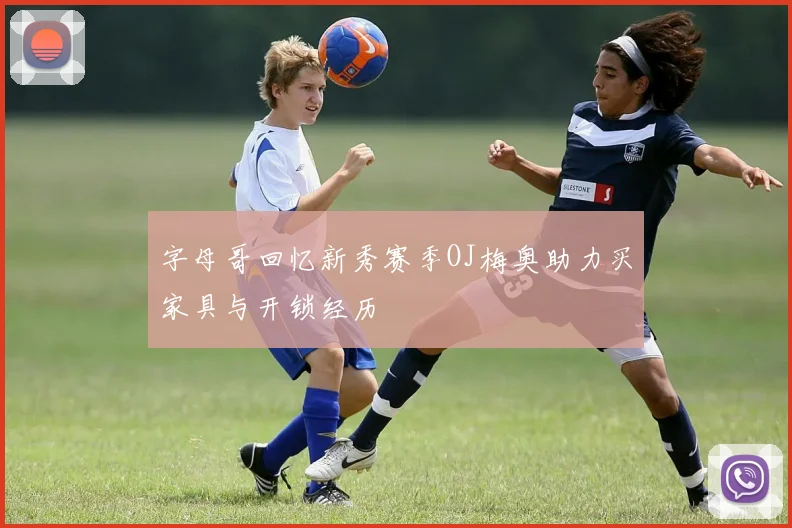 字母哥回忆新秀赛季OJ梅奥助力买家具与开锁经历