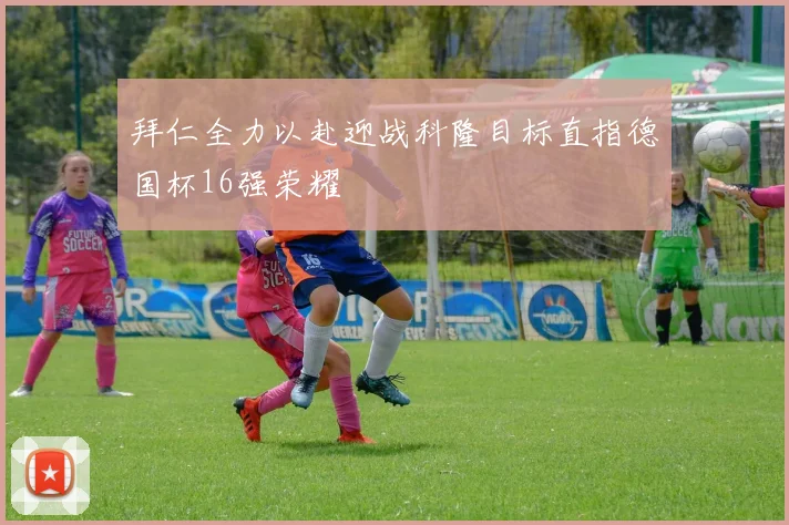 拜仁全力以赴迎战科隆目标直指德国杯16强荣耀