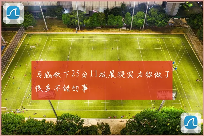 马威砍下25分11板展现实力称做了很多不错的事