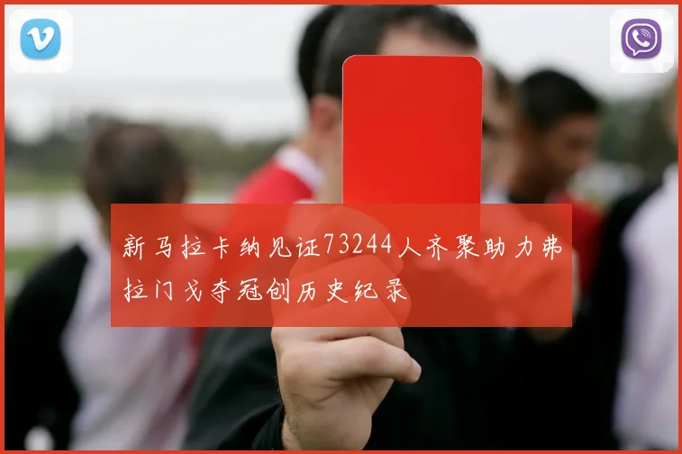 新马拉卡纳见证73244人齐聚助力弗拉门戈夺冠创历史纪录