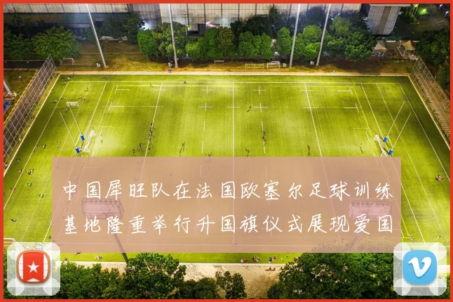 中国犀旺队在法国欧塞尔足球训练基地隆重举行升国旗仪式展现爱国情怀