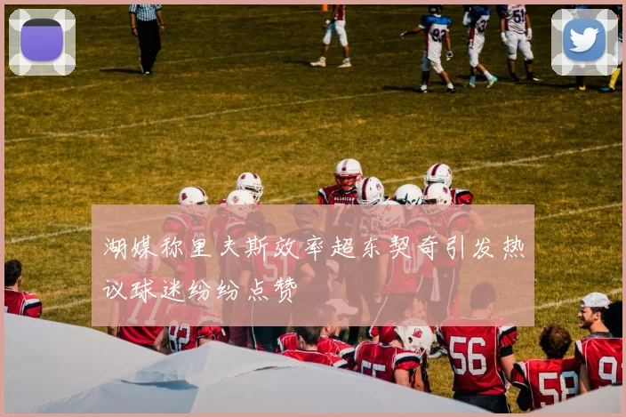 湖媒称里夫斯效率超东契奇引发热议球迷纷纷点赞