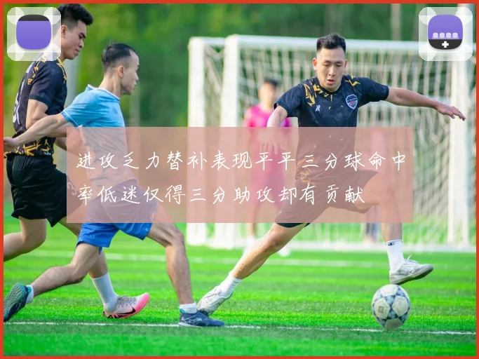 进攻乏力替补表现平平三分球命中率低迷仅得三分助攻却有贡献