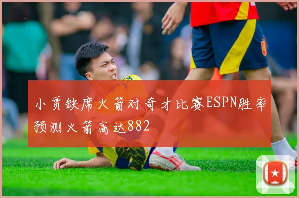 小贾缺席火箭对奇才比赛ESPN胜率预测火箭高达882