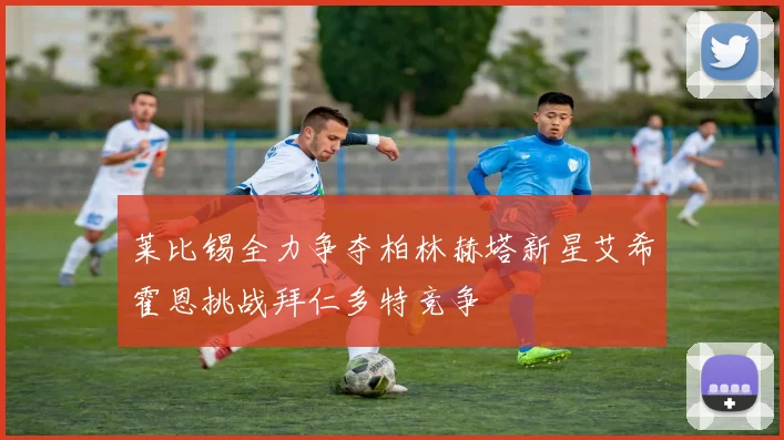 莱比锡全力争夺柏林赫塔新星艾希霍恩挑战拜仁多特竞争