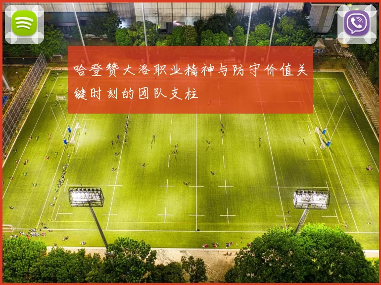 哈登赞大洛职业精神与防守价值关键时刻的团队支柱