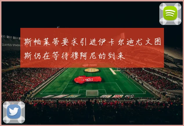 斯帕莱蒂要求引进伊卡尔迪尤文图斯仍在等待穆阿尼的到来