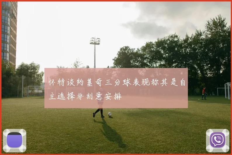 怀特谈约基奇三分球表现称其是自主选择非刻意安排