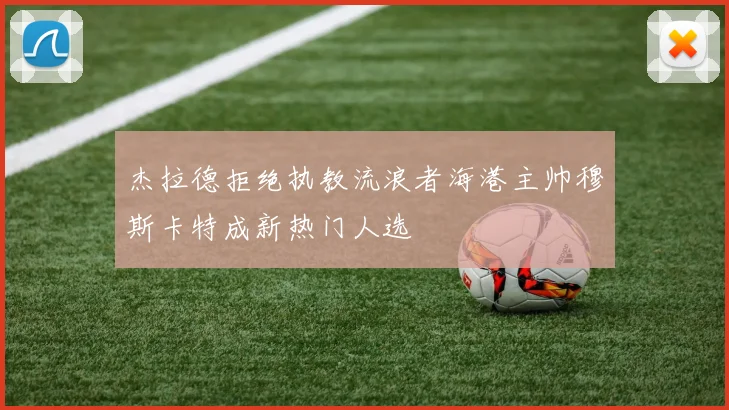 杰拉德拒绝执教流浪者海港主帅穆斯卡特成新热门人选