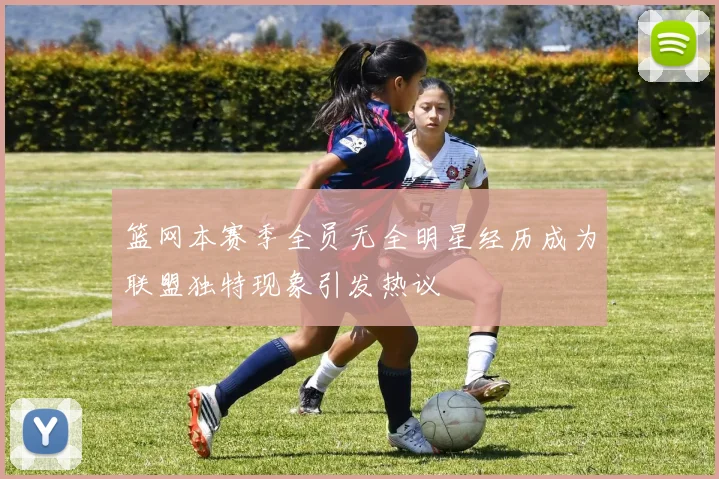 篮网本赛季全员无全明星经历成为联盟独特现象引发热议