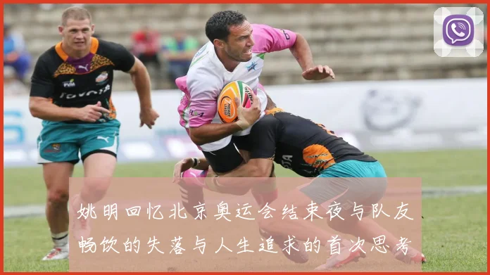 姚明回忆北京奥运会结束夜与队友畅饮的失落与人生追求的首次思考