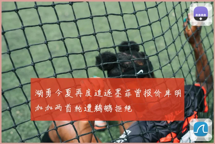 湖勇今夏再度追逐墨菲曾报价库明加加两首轮遭鹈鹕拒绝