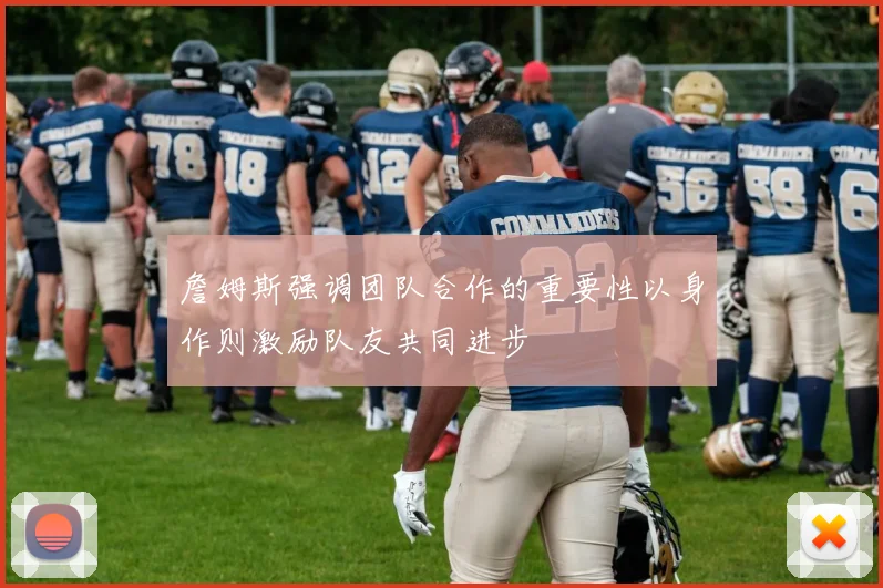 詹姆斯强调团队合作的重要性以身作则激励队友共同进步