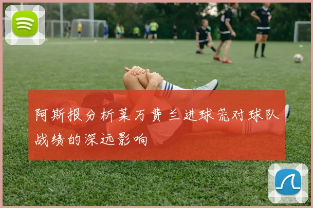 阿斯报分析莱万费兰进球荒对球队战绩的深远影响