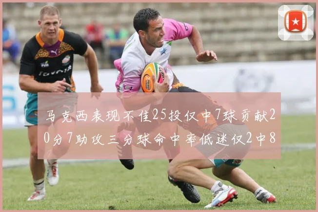 马克西表现不佳25投仅中7球贡献20分7助攻三分球命中率低迷仅2中8