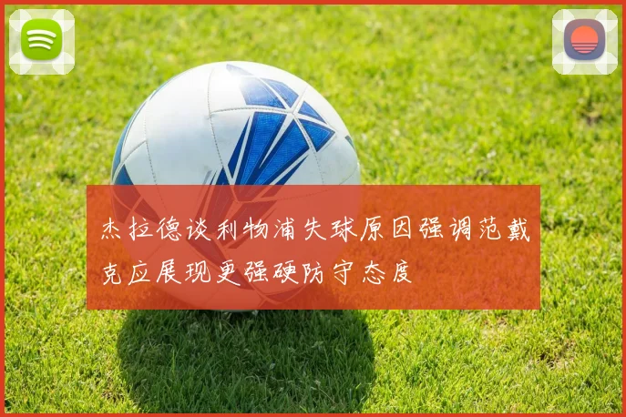 杰拉德谈利物浦失球原因强调范戴克应展现更强硬防守态度