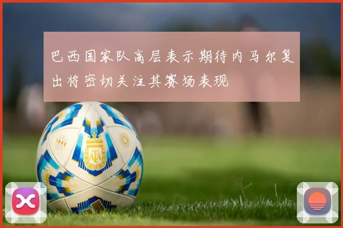 巴西国家队高层表示期待内马尔复出将密切关注其赛场表现