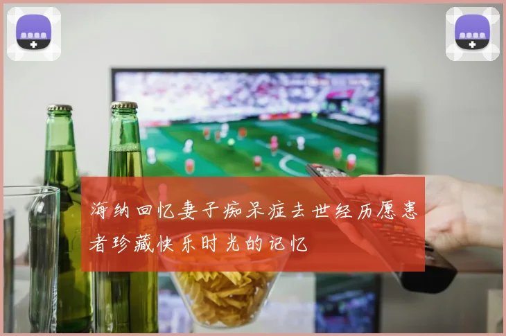 海纳回忆妻子痴呆症去世经历愿患者珍藏快乐时光的记忆