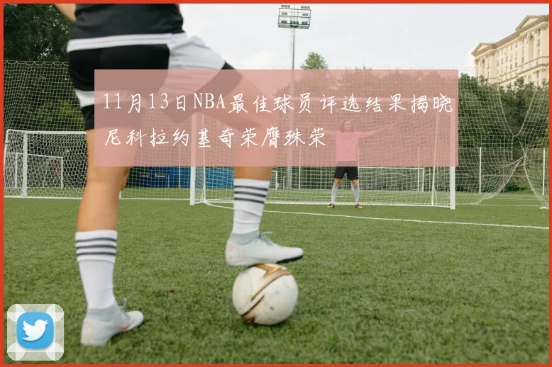 11月13日NBA最佳球员评选结果揭晓尼科拉约基奇荣膺殊荣