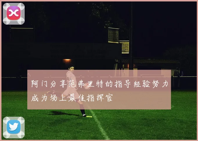 阿门分享范弗里特的指导经验努力成为场上最佳指挥官