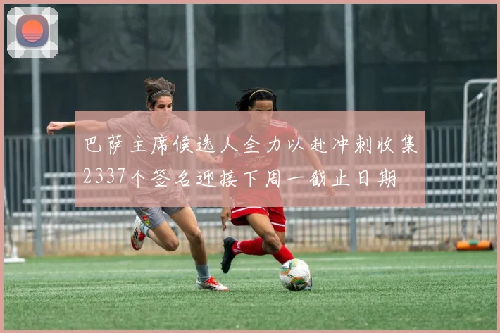 巴萨主席候选人全力以赴冲刺收集2337个签名迎接下周一截止日期