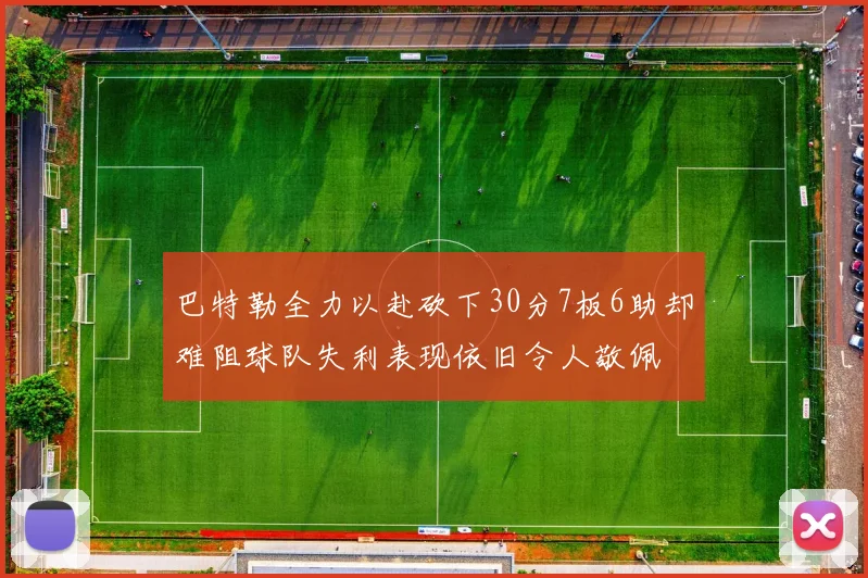 巴特勒全力以赴砍下30分7板6助却难阻球队失利表现依旧令人敬佩
