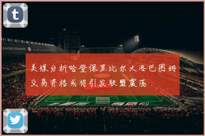 美媒分析哈登保罗比尔大洛巴图姆交易资格或将引发联盟震荡