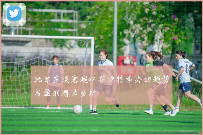 托尔多谈意超杯在沙特举办的趋势与盈利潜力分析