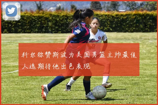 科尔称赞斯波为美国男篮主帅最佳人选期待他出色表现