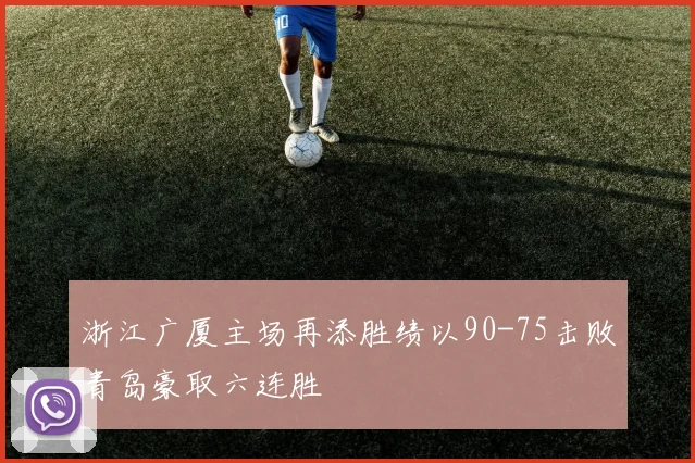 浙江广厦主场再添胜绩以90-75击败青岛豪取六连胜